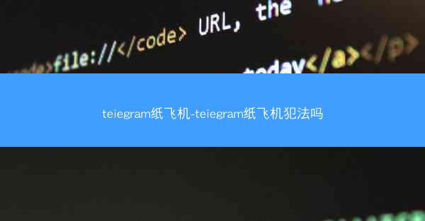 teiegram纸飞机-teiegram纸飞机犯法吗