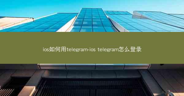 ios如何用telegram-ios telegram怎么登录