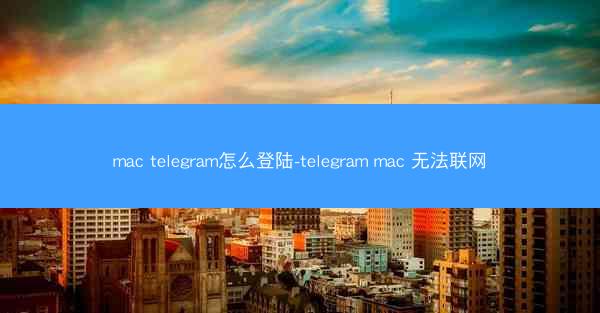 mac telegram怎么登陆-telegram mac 无法联网