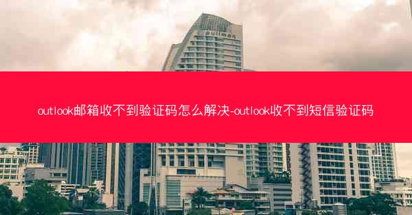 outlook邮箱收不到验证码怎么解决-outlook收不到短信验证码