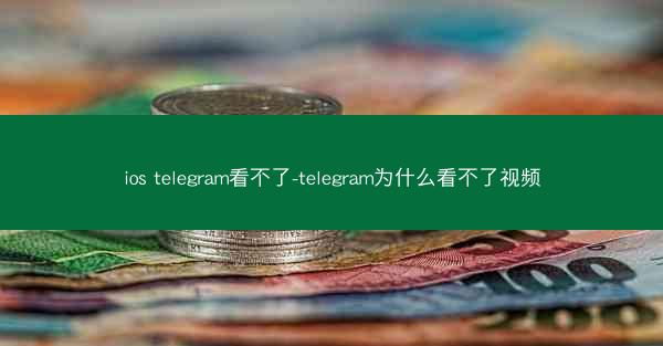 ios telegram看不了-telegram为什么看不了视频