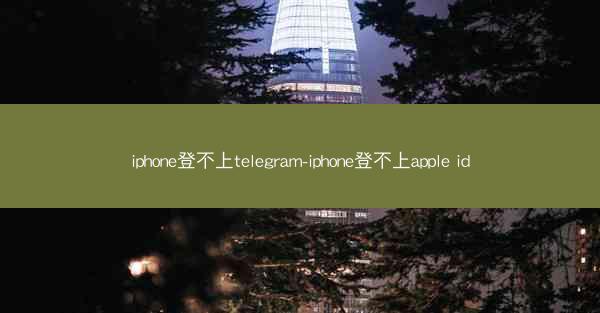iphone登不上telegram-iphone登不上apple id