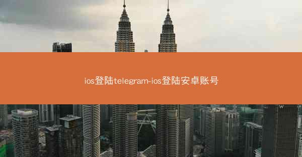 ios登陆telegram-ios登陆安卓账号