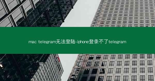 mac telegram无法登陆-iphone登录不了telegram