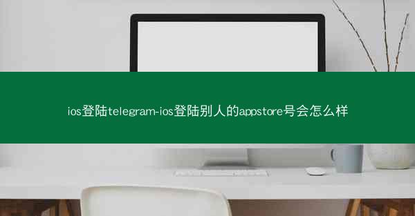 ios登陆telegram-ios登陆别人的appstore号会怎么样