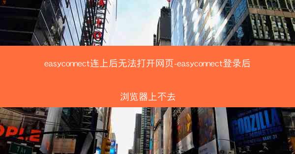 easyconnect连上后无法打开网页-easyconnect登录后浏览器上不去