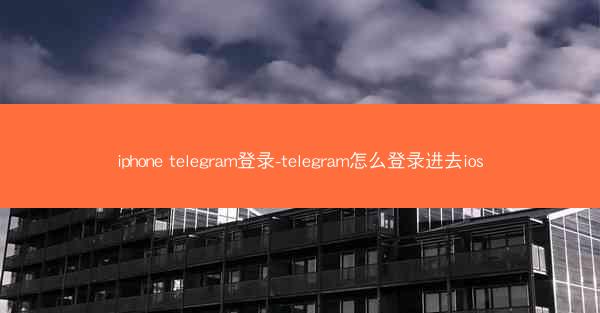 iphone telegram登录-telegram怎么登录进去ios