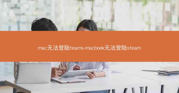 mac无法登陆teams-macbook无法登陆steam