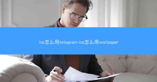 ios怎么用telegram-ios怎么用wallpaper