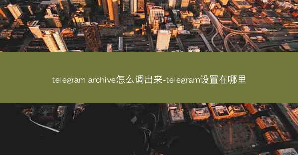 telegram archive怎么调出来-telegram设置在哪里
