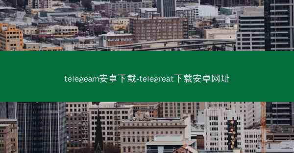 telegeam安卓下载-telegreat下载安卓网址