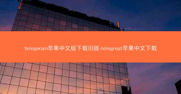 telegeram苹果中文版下载旧版-telegreat苹果中文下载