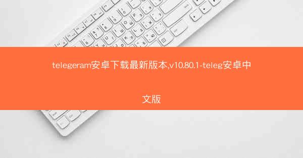telegeram安卓下载最新版本,v10.80.1-teleg安卓中文版