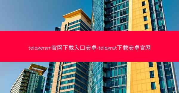 telegeram官网下载入口安卓-telegrat下载安卓官网