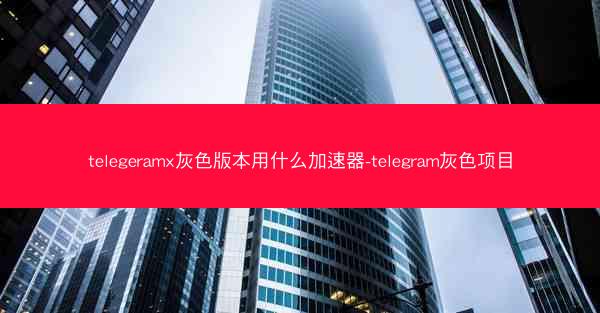 telegeramx灰色版本用什么加速器-telegram灰色项目