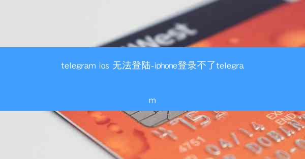 telegram ios 无法登陆-iphone登录不了telegram