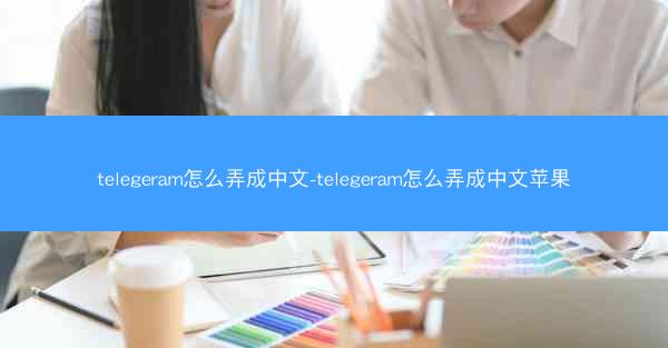 telegeram怎么弄成中文-telegeram怎么弄成中文苹果