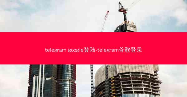 telegram google登陆-telegram谷歌登录