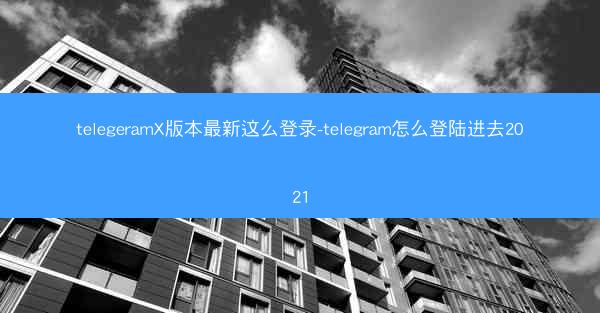 telegeramX版本最新这么登录-telegram怎么登陆进去2021