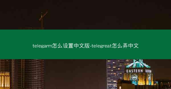 telegarm怎么设置中文版-telegreat怎么弄中文