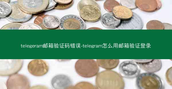 telegeram邮箱验证码错误-telegram怎么用邮箱验证登录