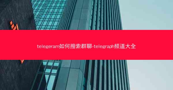 telegeram如何搜索群聊-telegraph频道大全