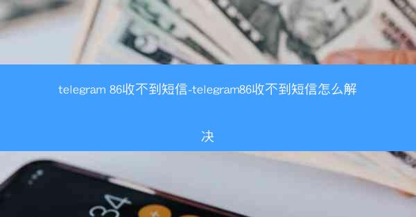 telegram 86收不到短信-telegram86收不到短信怎么解决