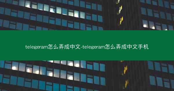 telegeram怎么弄成中文-telegeram怎么弄成中文手机