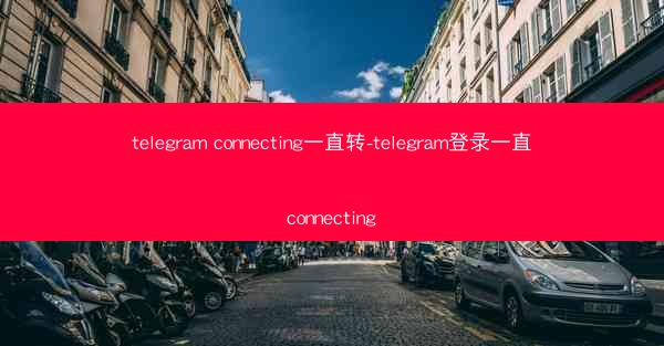 telegram connecting一直转-telegram登录一直connecting
