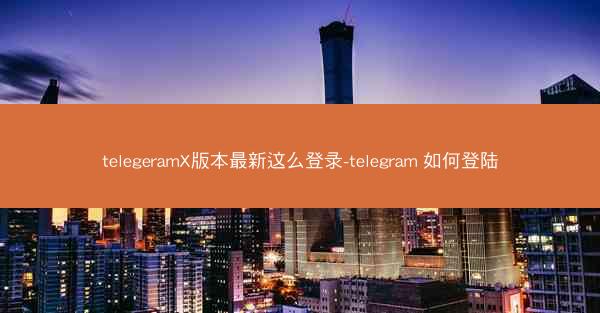 telegeramX版本最新这么登录-telegram 如何登陆