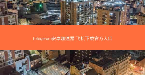 telegeram安卓加速器-飞机下载官方入口