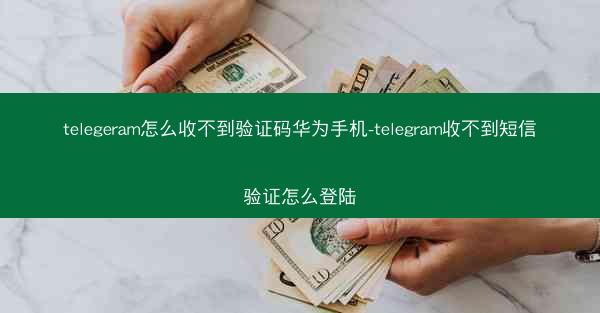 telegeram怎么收不到验证码华为手机-telegram收不到短信验证怎么登陆