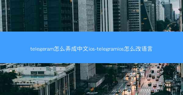 telegeram怎么弄成中文ios-telegramios怎么改语言