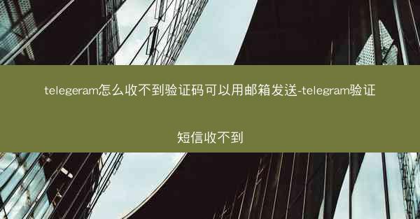 telegeram怎么收不到验证码可以用邮箱发送-telegram验证短信收不到