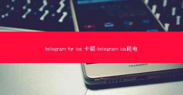 telegram for ios 卡顿-telegram ios耗电