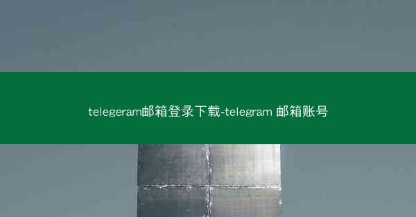 telegeram邮箱登录下载-telegram 邮箱账号