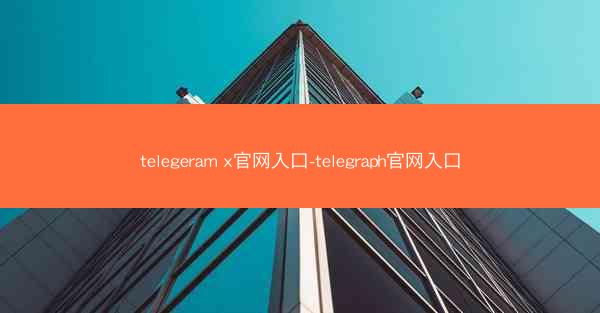 telegeram x官网入口-telegraph官网入口