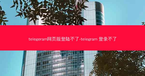 telegeram网页版登陆不了-telegram 登录不了