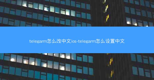 telegarm怎么改中文ios-telegarm怎么设置中文