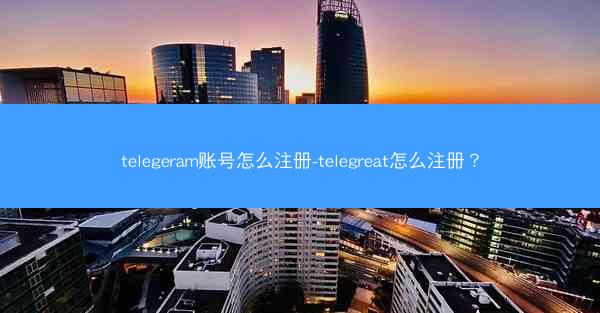 telegeram账号怎么注册-telegreat怎么注册？