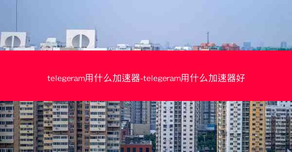 telegeram用什么加速器-telegeram用什么加速器好