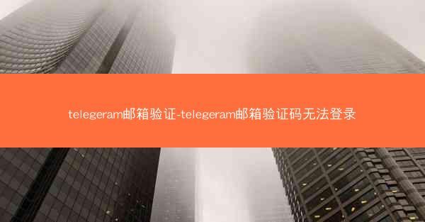 telegeram邮箱验证-telegeram邮箱验证码无法登录