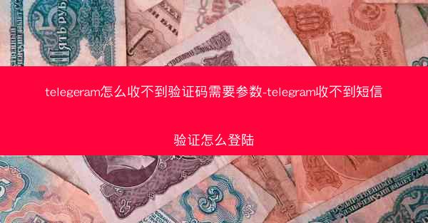 telegeram怎么收不到验证码需要参数-telegram收不到短信验证怎么登陆