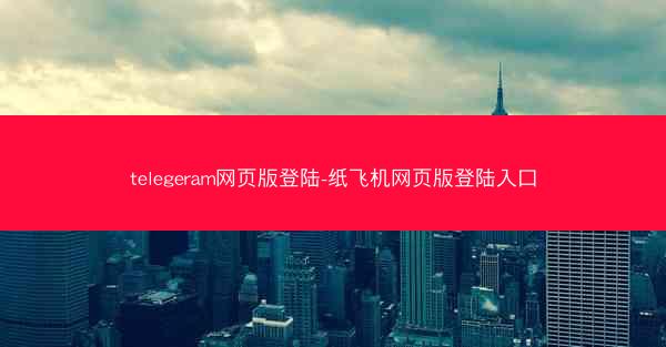 telegeram网页版登陆-纸飞机网页版登陆入口