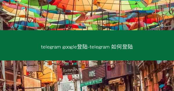 telegram google登陆-telegram 如何登陆