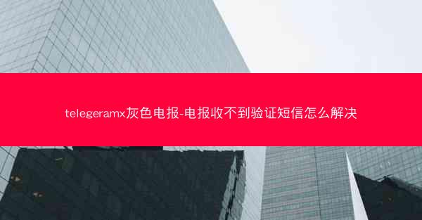 telegeramx灰色电报-电报收不到验证短信怎么解决