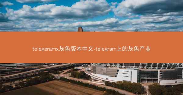 telegeramx灰色版本中文-telegram上的灰色产业