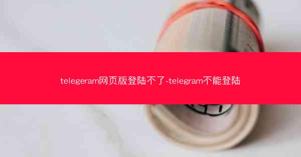 telegeram网页版登陆不了-telegram不能登陆