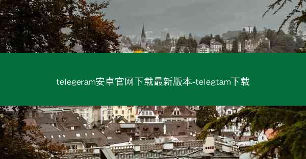 telegeram安卓官网下载最新版本-telegtam下载