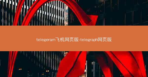 telegeram飞机网页版-telegraph网页版